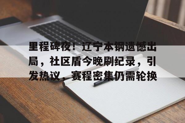 亚博官网-里程碑夜！辽宁本钢遗憾出局，社区盾今晚刷纪录，引发热议，赛程密集仍需轮换的简单介绍-亚博官网